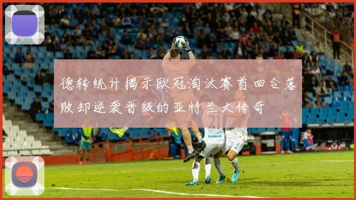 德转统计揭示欧冠淘汰赛首回合落败却逆袭晋级的亚特兰大传奇