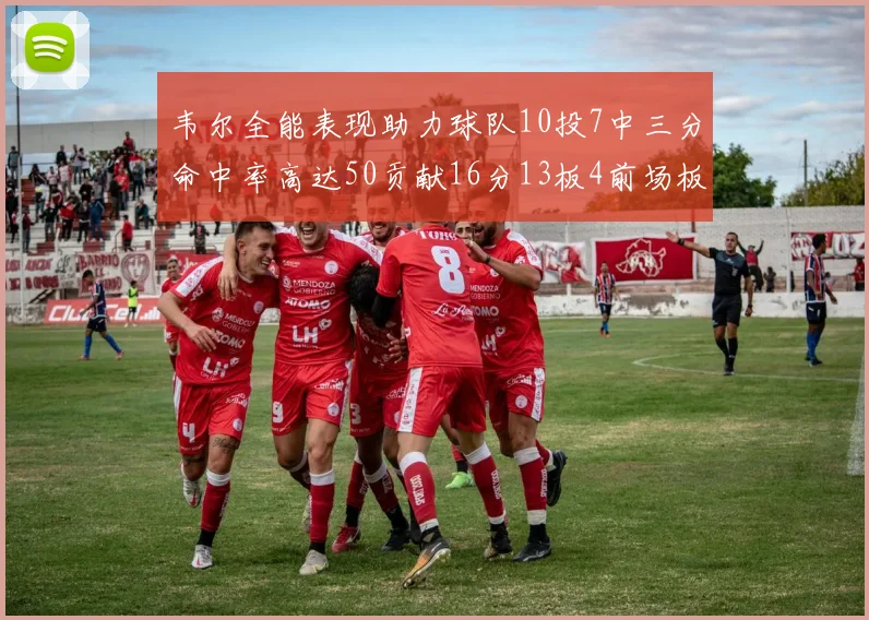 韦尔全能表现助力球队10投7中三分命中率高达50贡献16分13板4前场板