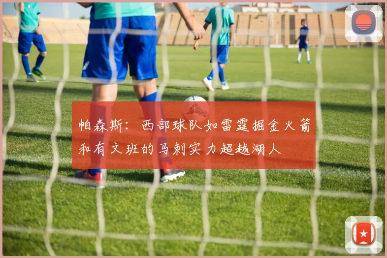 帕森斯：西部球队如雷霆掘金火箭和有文班的马刺实力超越湖人