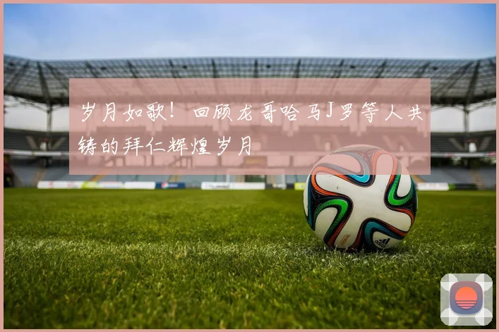岁月如歌！回顾龙哥哈马J罗等人共铸的拜仁辉煌岁月