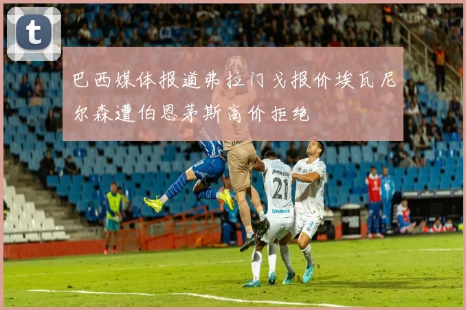 巴西媒体报道弗拉门戈报价埃瓦尼尔森遭伯恩茅斯高价拒绝