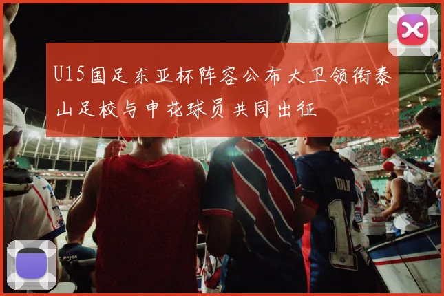 U15国足东亚杯阵容公布大卫领衔泰山足校与申花球员共同出征