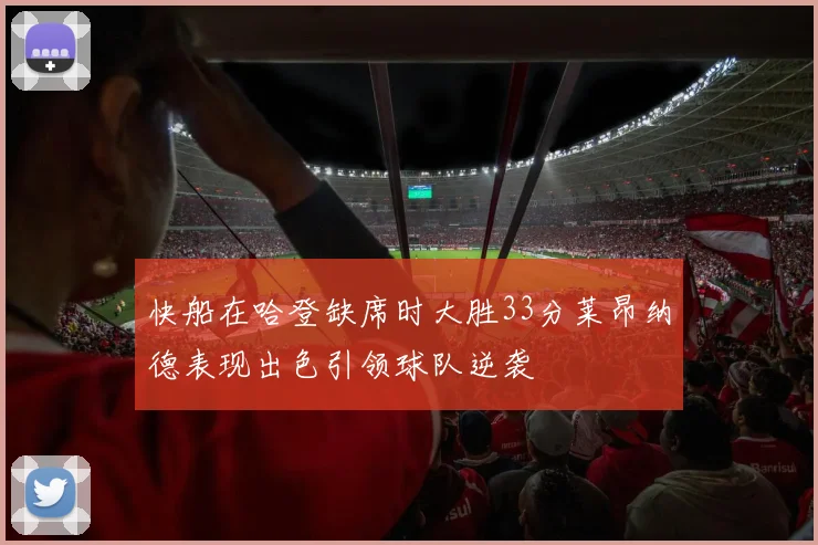 快船在哈登缺席时大胜33分莱昂纳德表现出色引领球队逆袭