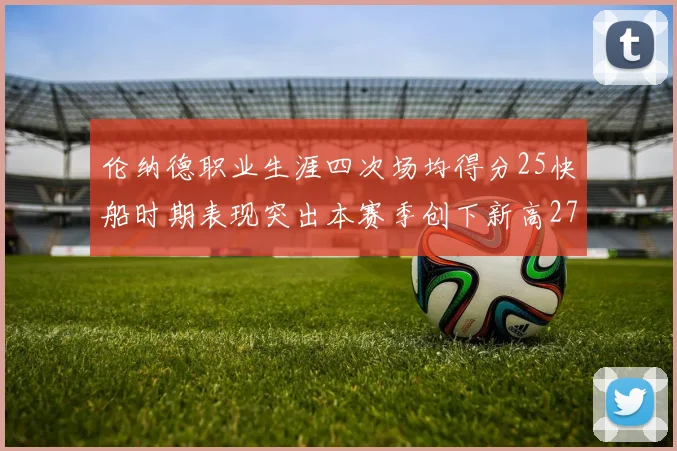 伦纳德职业生涯四次场均得分25快船时期表现突出本赛季创下新高279分