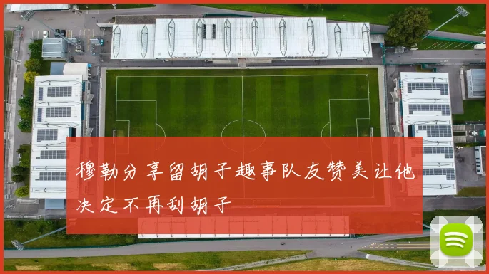穆勒分享留胡子趣事队友赞美让他决定不再刮胡子