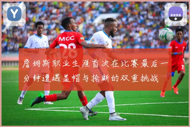 詹姆斯职业生涯首次在比赛最后一分钟遭遇盖帽与抢断的双重挑战