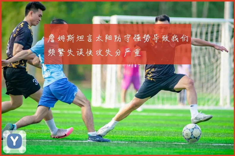 詹姆斯坦言太阳防守强势导致我们频繁失误快攻失分严重