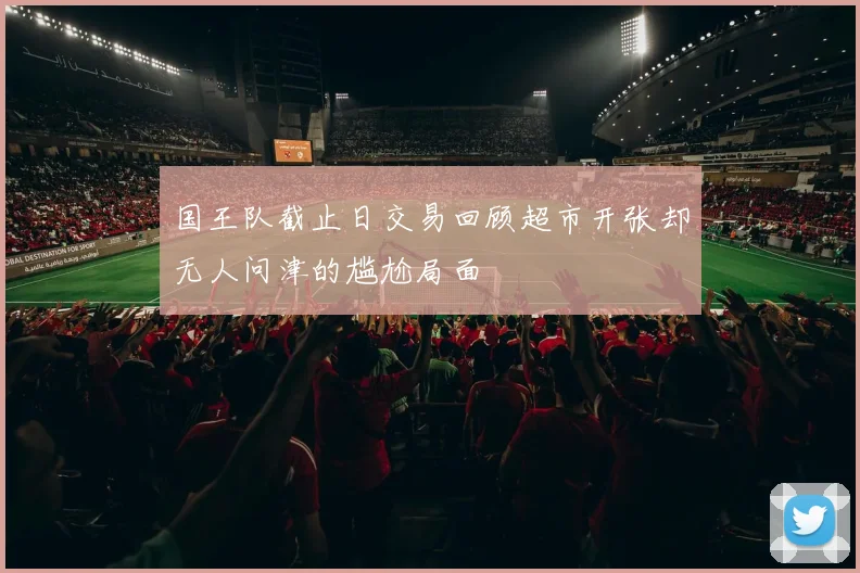 国王队截止日交易回顾超市开张却无人问津的尴尬局面