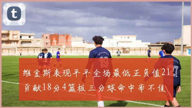 维金斯表现平平全场最低正负值21贡献18分4篮板三分球命中率不佳