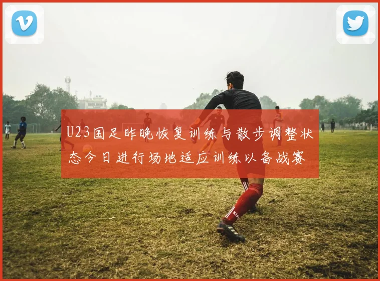 U23国足昨晚恢复训练与散步调整状态今日进行场地适应训练以备战赛事
