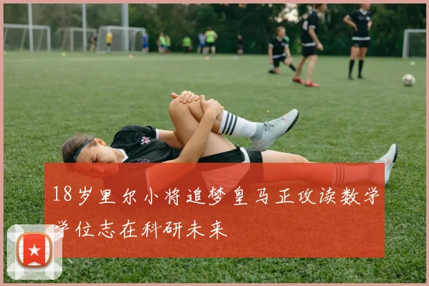 18岁里尔小将追梦皇马正攻读数学学位志在科研未来