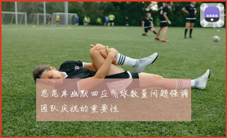 恩昆库幽默回应气球数量问题强调团队庆祝的重要性