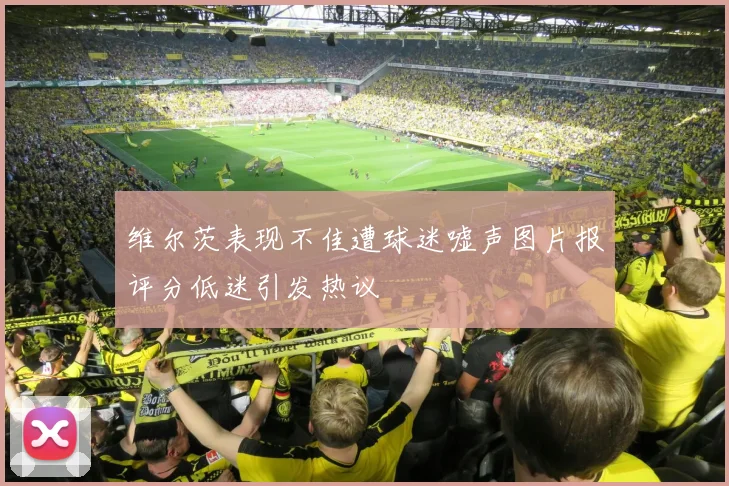 维尔茨表现不佳遭球迷嘘声图片报评分低迷引发热议