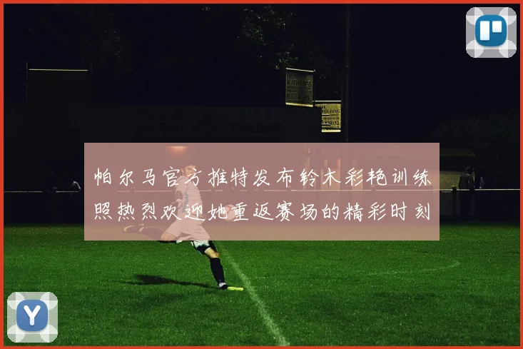 帕尔马官方推特发布铃木彩艳训练照热烈欢迎她重返赛场的精彩时刻