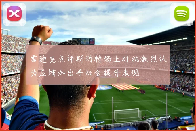 雷迪克点评斯玛特场上对抗激烈认为应增加出手机会提升表现