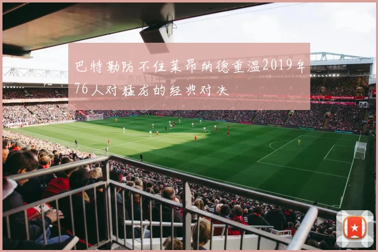 巴特勒防不住莱昂纳德重温2019年76人对猛龙的经典对决