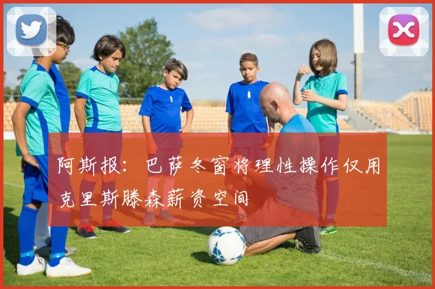 阿斯报：巴萨冬窗将理性操作仅用克里斯滕森薪资空间