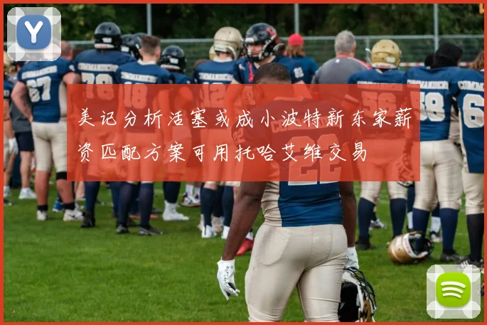 美记分析活塞或成小波特新东家薪资匹配方案可用托哈艾维交易