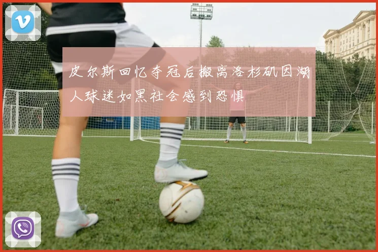 皮尔斯回忆夺冠后搬离洛杉矶因湖人球迷如黑社会感到恐惧