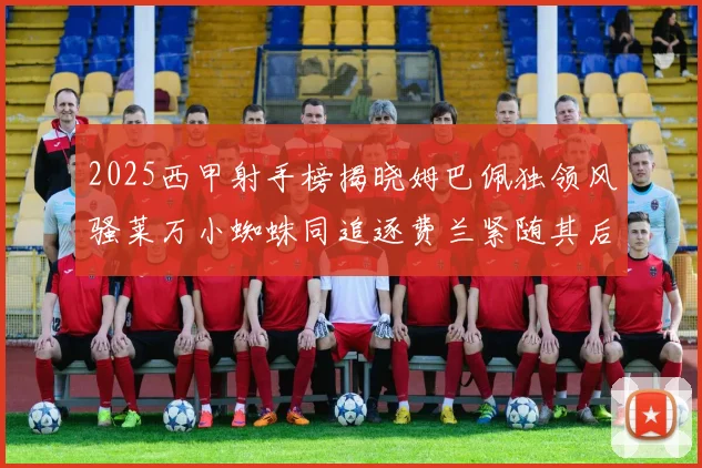 2025西甲射手榜揭晓姆巴佩独领风骚莱万小蜘蛛同追逐费兰紧随其后