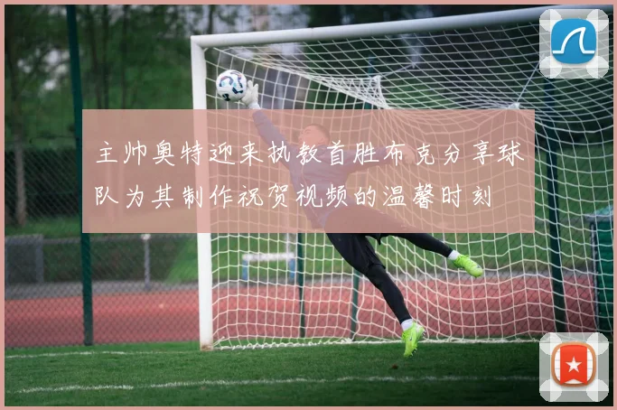 主帅奥特迎来执教首胜布克分享球队为其制作祝贺视频的温馨时刻