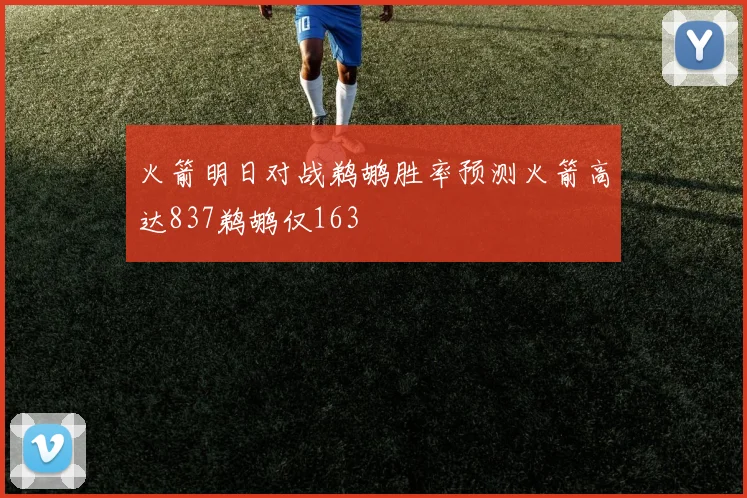 火箭明日对战鹈鹕胜率预测火箭高达837鹈鹕仅163