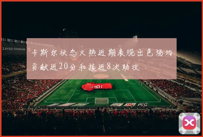 卡斯尔状态火热近期表现出色场均贡献近20分和接近8次助攻