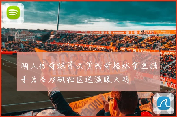 湖人传奇球员武贾西奇格林霍里携手为洛杉矶社区送温暖火鸡