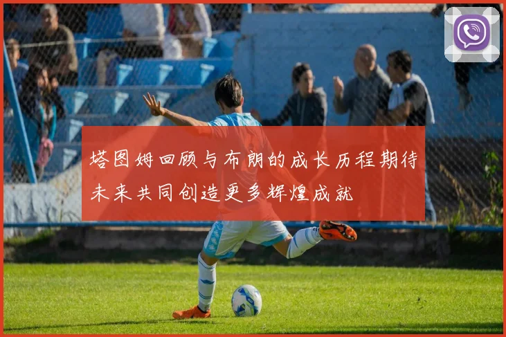 塔图姆回顾与布朗的成长历程期待未来共同创造更多辉煌成就