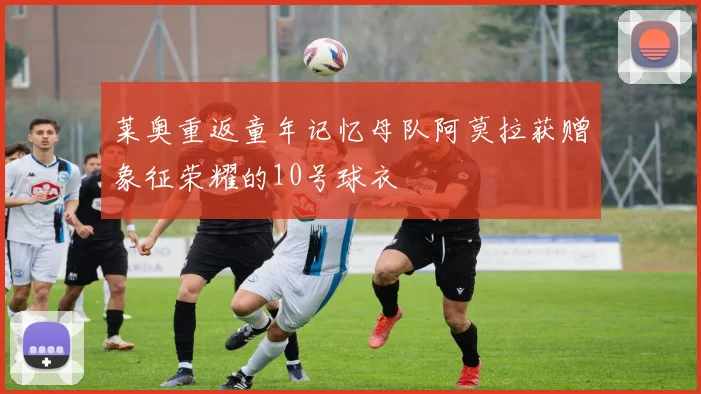 莱奥重返童年记忆母队阿莫拉获赠象征荣耀的10号球衣