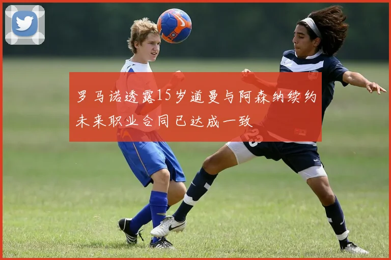 罗马诺透露15岁道曼与阿森纳续约未来职业合同已达成一致