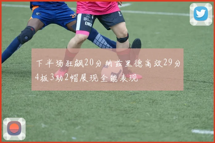下半场狂飙20分纳兹里德高效29分4板3助2帽展现全能表现