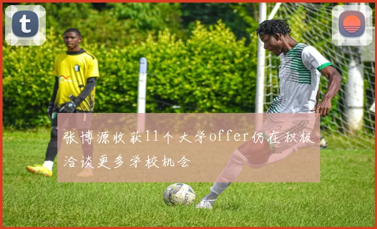 张博源收获11个大学offer仍在积极洽谈更多学校机会