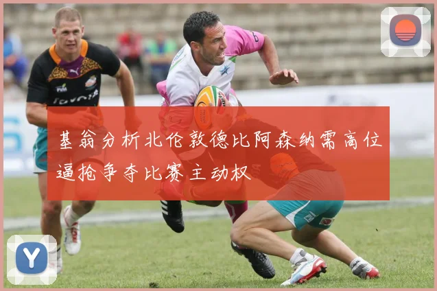 基翁分析北伦敦德比阿森纳需高位逼抢争夺比赛主动权
