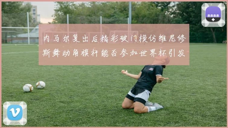 内马尔复出后精彩破门模仿维尼修斯舞动角旗杆能否参加世界杯引发热议