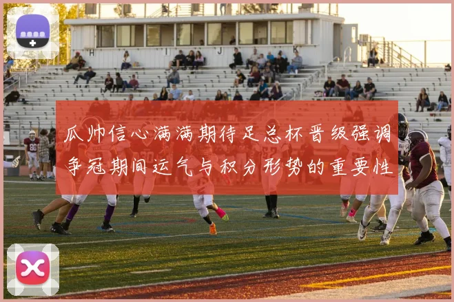 瓜帅信心满满期待足总杯晋级强调争冠期间运气与积分形势的重要性