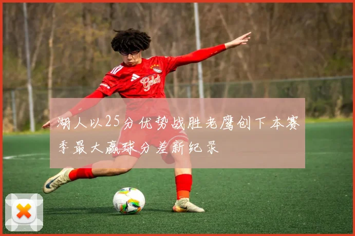 湖人以25分优势战胜老鹰创下本赛季最大赢球分差新纪录