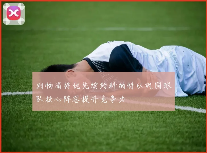 利物浦将优先续约科纳特以巩固球队核心阵容提升竞争力