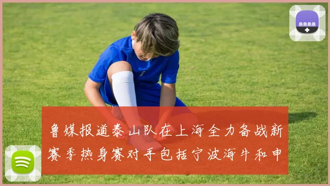 鲁媒报道泰山队在上海全力备战新赛季热身赛对手包括宁波海牛和申花