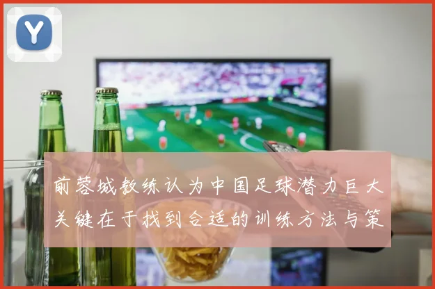 前蓉城教练认为中国足球潜力巨大关键在于找到合适的训练方法与策略